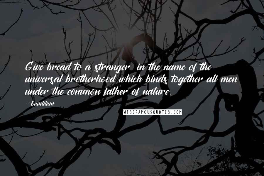 Quintilian Quotes: Give bread to a stranger, in the name of the universal brotherhood which binds together all men under the common father of nature.