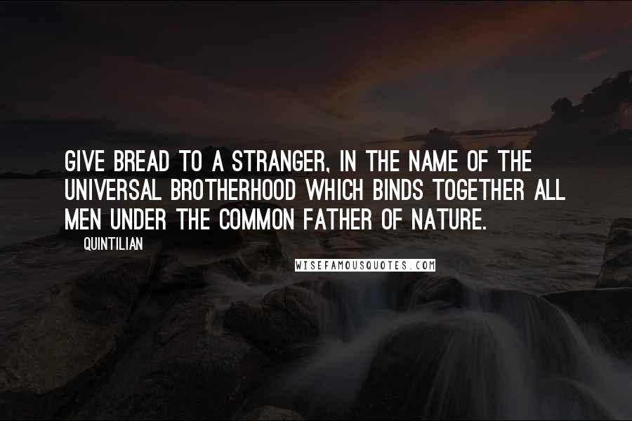 Quintilian Quotes: Give bread to a stranger, in the name of the universal brotherhood which binds together all men under the common father of nature.