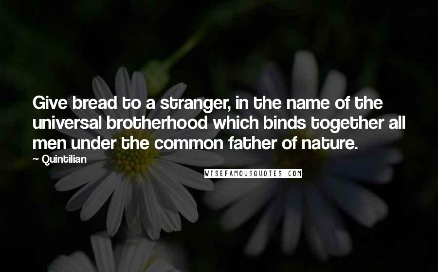 Quintilian Quotes: Give bread to a stranger, in the name of the universal brotherhood which binds together all men under the common father of nature.