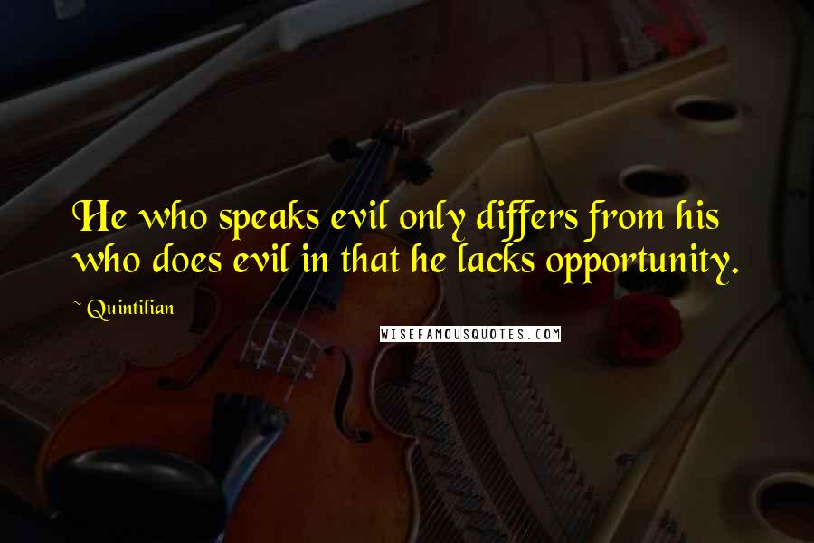 Quintilian Quotes: He who speaks evil only differs from his who does evil in that he lacks opportunity.