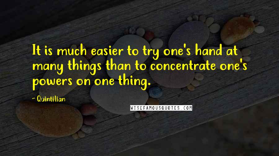 Quintilian Quotes: It is much easier to try one's hand at many things than to concentrate one's powers on one thing.