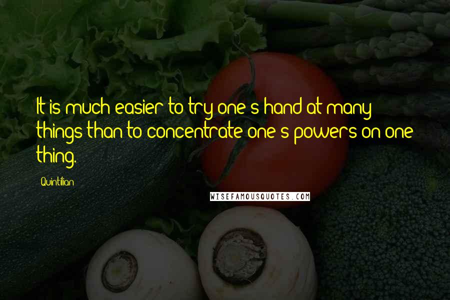 Quintilian Quotes: It is much easier to try one's hand at many things than to concentrate one's powers on one thing.