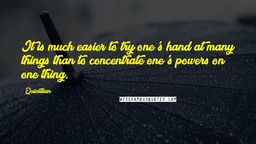 Quintilian Quotes: It is much easier to try one's hand at many things than to concentrate one's powers on one thing.