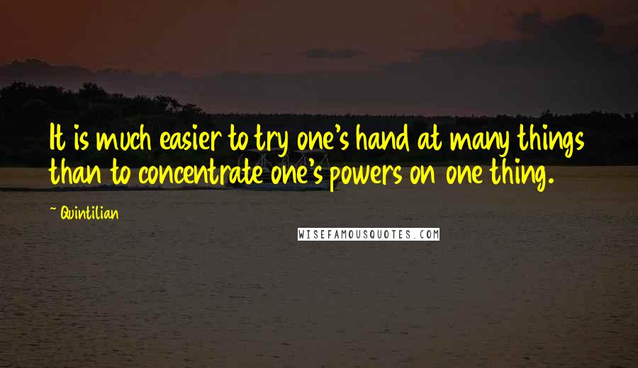 Quintilian Quotes: It is much easier to try one's hand at many things than to concentrate one's powers on one thing.