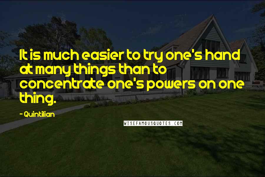 Quintilian Quotes: It is much easier to try one's hand at many things than to concentrate one's powers on one thing.