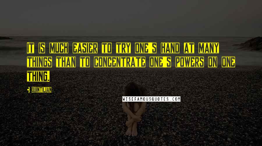 Quintilian Quotes: It is much easier to try one's hand at many things than to concentrate one's powers on one thing.