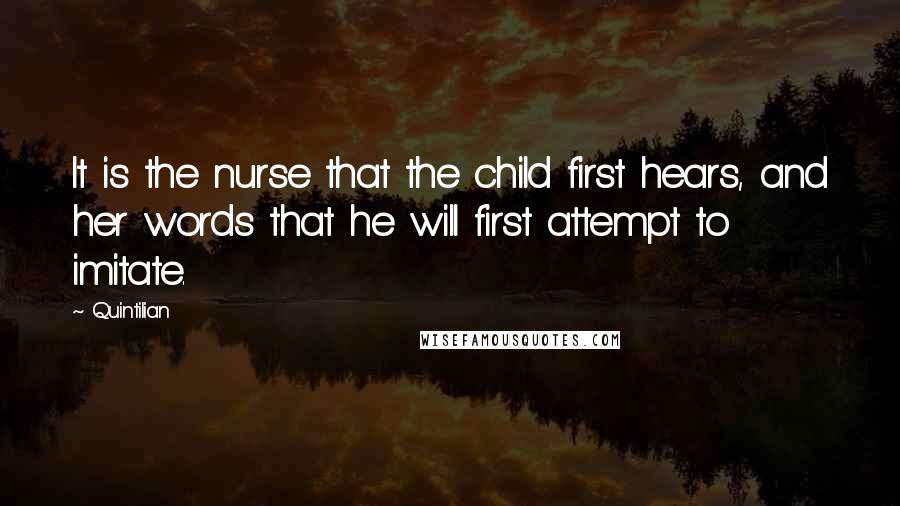 Quintilian Quotes: It is the nurse that the child first hears, and her words that he will first attempt to imitate.