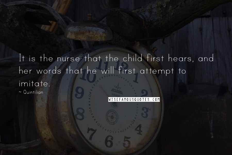 Quintilian Quotes: It is the nurse that the child first hears, and her words that he will first attempt to imitate.