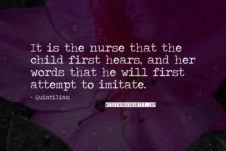 Quintilian Quotes: It is the nurse that the child first hears, and her words that he will first attempt to imitate.