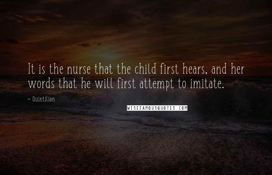 Quintilian Quotes: It is the nurse that the child first hears, and her words that he will first attempt to imitate.