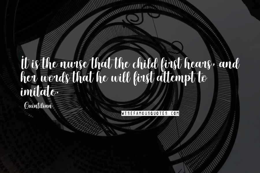 Quintilian Quotes: It is the nurse that the child first hears, and her words that he will first attempt to imitate.