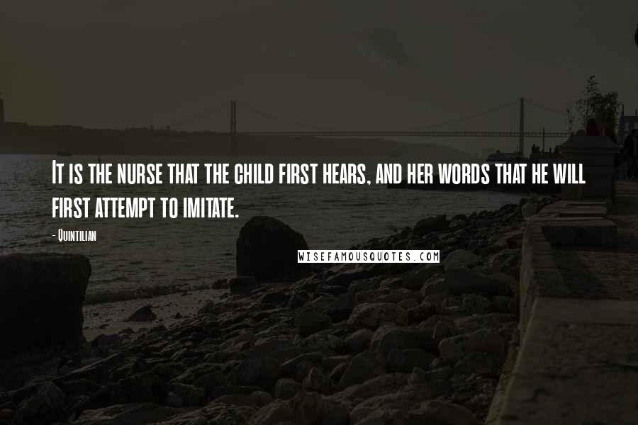 Quintilian Quotes: It is the nurse that the child first hears, and her words that he will first attempt to imitate.