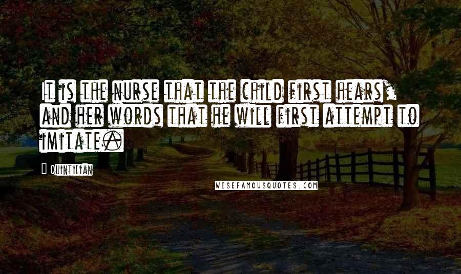 Quintilian Quotes: It is the nurse that the child first hears, and her words that he will first attempt to imitate.