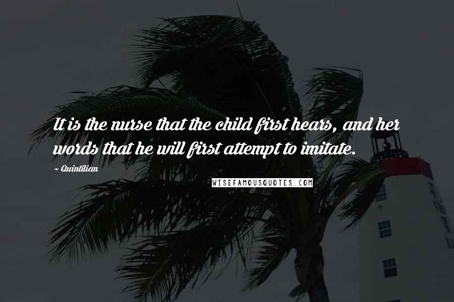 Quintilian Quotes: It is the nurse that the child first hears, and her words that he will first attempt to imitate.