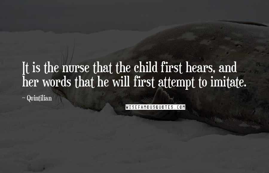 Quintilian Quotes: It is the nurse that the child first hears, and her words that he will first attempt to imitate.