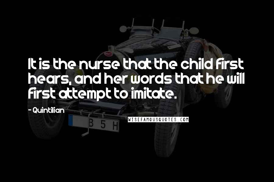 Quintilian Quotes: It is the nurse that the child first hears, and her words that he will first attempt to imitate.