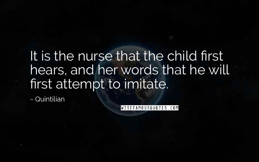 Quintilian Quotes: It is the nurse that the child first hears, and her words that he will first attempt to imitate.