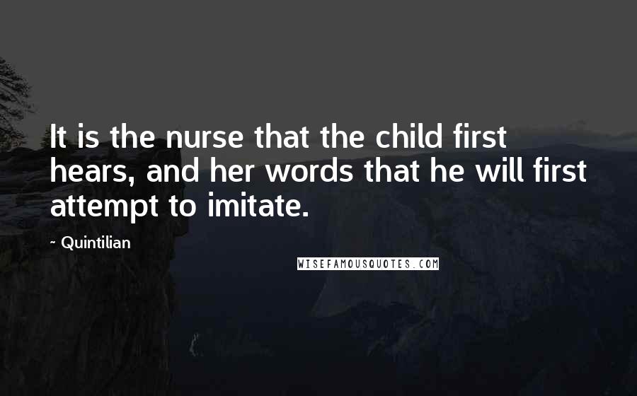 Quintilian Quotes: It is the nurse that the child first hears, and her words that he will first attempt to imitate.