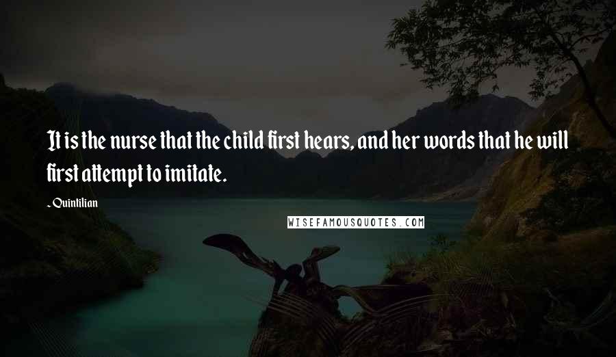 Quintilian Quotes: It is the nurse that the child first hears, and her words that he will first attempt to imitate.