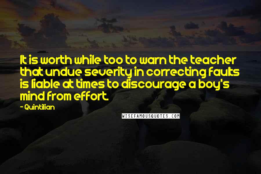 Quintilian Quotes: It is worth while too to warn the teacher that undue severity in correcting faults is liable at times to discourage a boy's mind from effort.