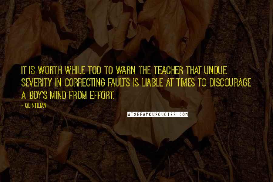 Quintilian Quotes: It is worth while too to warn the teacher that undue severity in correcting faults is liable at times to discourage a boy's mind from effort.