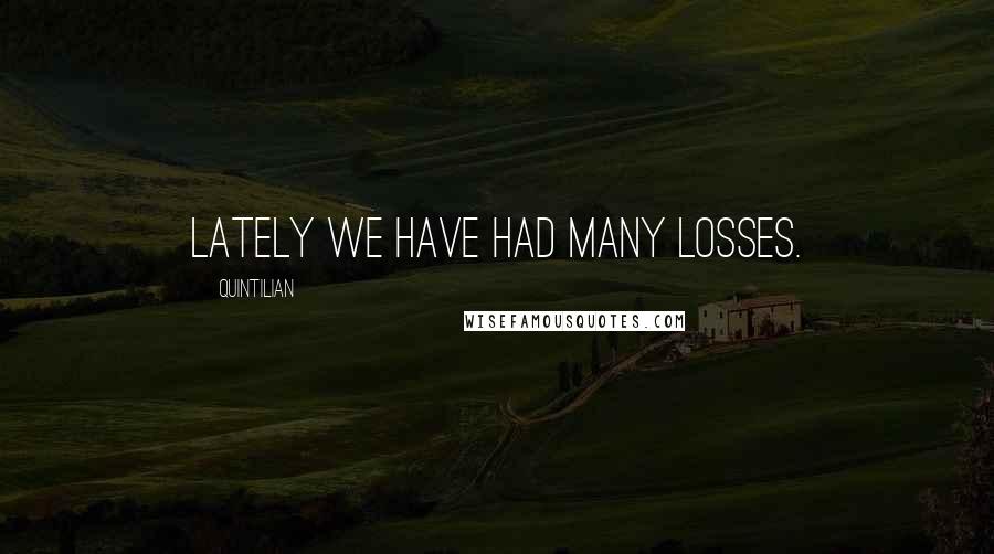 Quintilian Quotes: Lately we have had many losses.