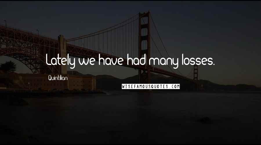 Quintilian Quotes: Lately we have had many losses.