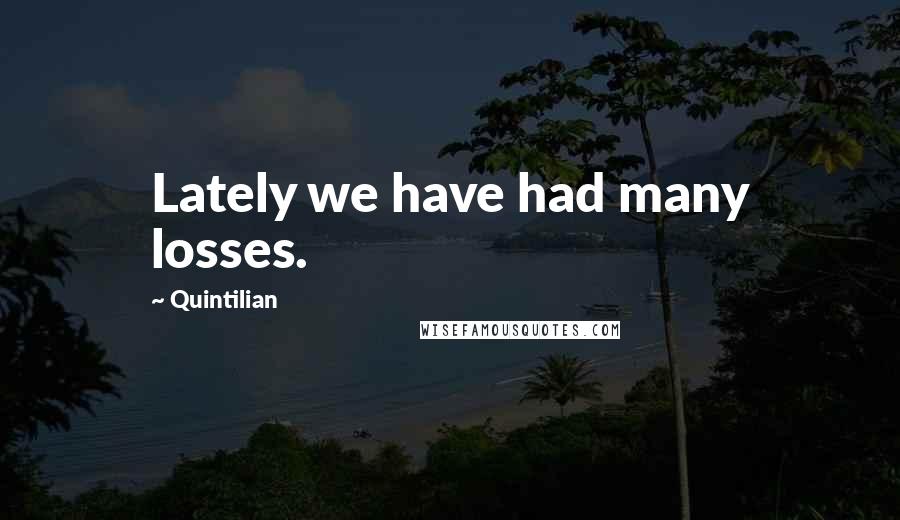 Quintilian Quotes: Lately we have had many losses.