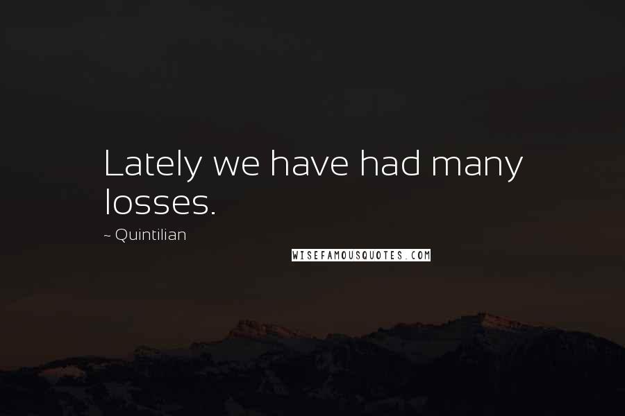 Quintilian Quotes: Lately we have had many losses.