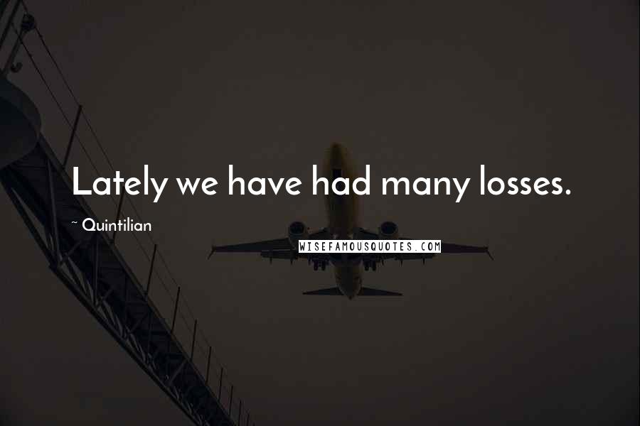 Quintilian Quotes: Lately we have had many losses.