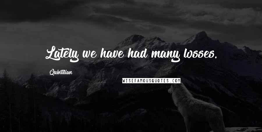 Quintilian Quotes: Lately we have had many losses.