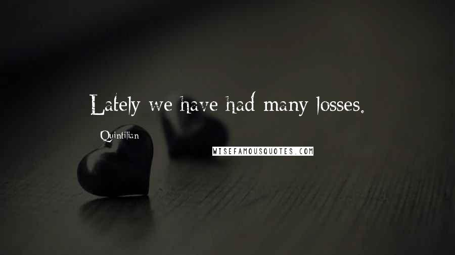 Quintilian Quotes: Lately we have had many losses.