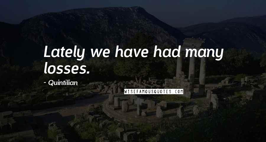 Quintilian Quotes: Lately we have had many losses.