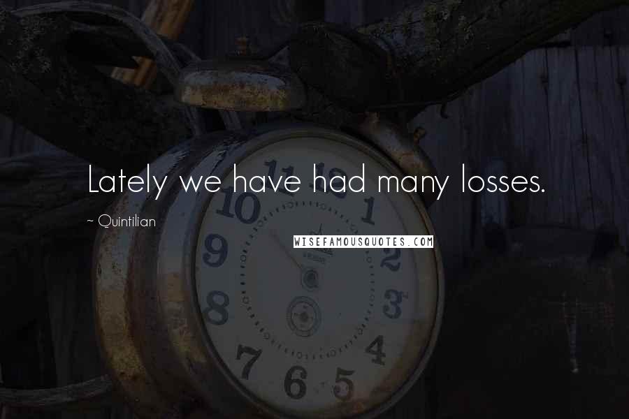 Quintilian Quotes: Lately we have had many losses.