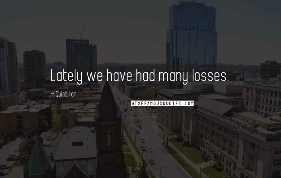 Quintilian Quotes: Lately we have had many losses.