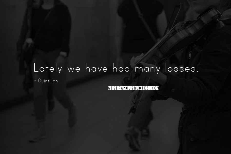 Quintilian Quotes: Lately we have had many losses.