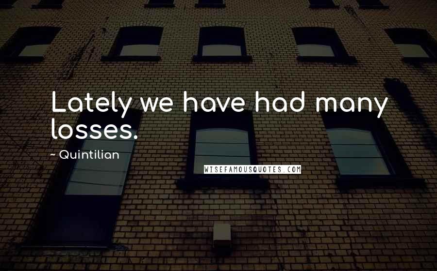 Quintilian Quotes: Lately we have had many losses.