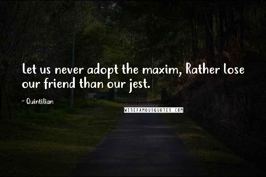 Quintilian Quotes: Let us never adopt the maxim, Rather lose our friend than our jest.