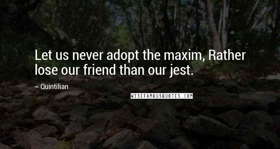 Quintilian Quotes: Let us never adopt the maxim, Rather lose our friend than our jest.
