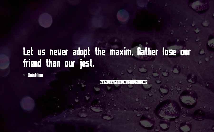 Quintilian Quotes: Let us never adopt the maxim, Rather lose our friend than our jest.