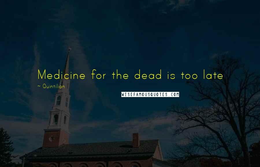 Quintilian Quotes: Medicine for the dead is too late