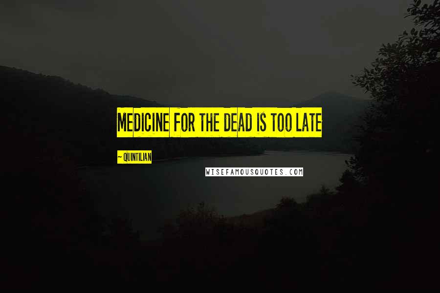 Quintilian Quotes: Medicine for the dead is too late