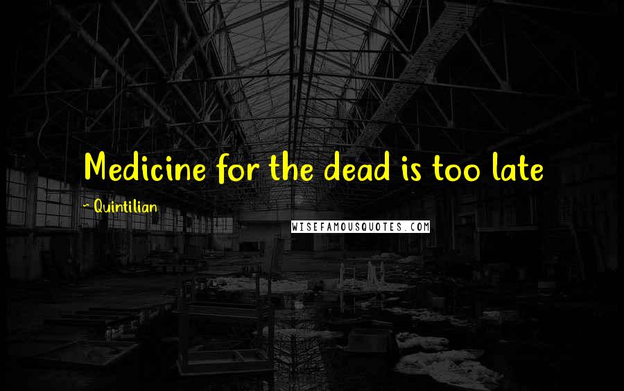 Quintilian Quotes: Medicine for the dead is too late
