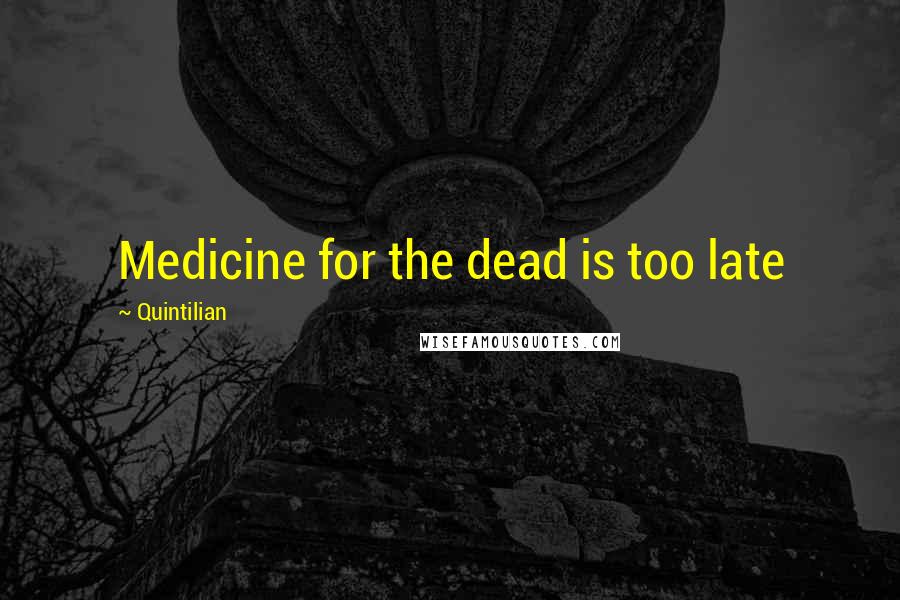 Quintilian Quotes: Medicine for the dead is too late