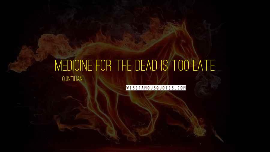 Quintilian Quotes: Medicine for the dead is too late