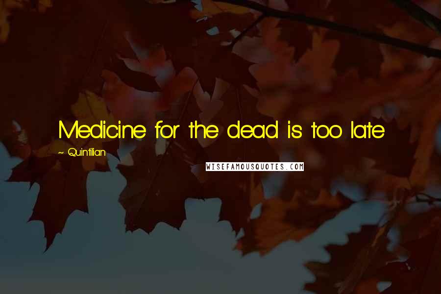 Quintilian Quotes: Medicine for the dead is too late