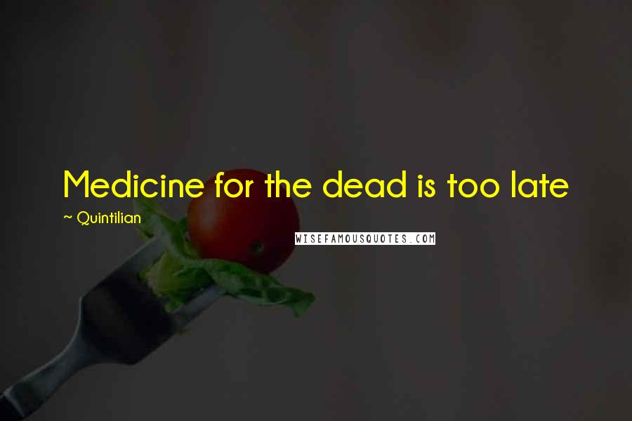 Quintilian Quotes: Medicine for the dead is too late