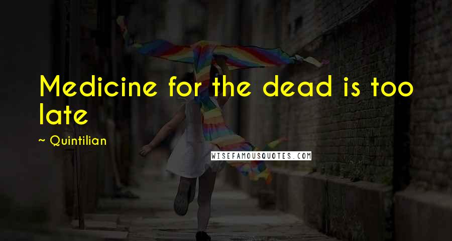 Quintilian Quotes: Medicine for the dead is too late