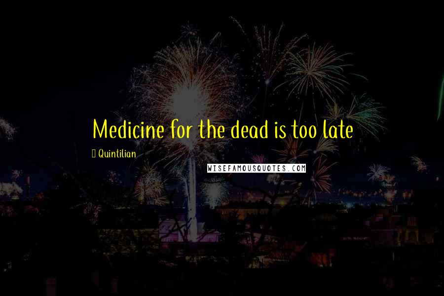 Quintilian Quotes: Medicine for the dead is too late