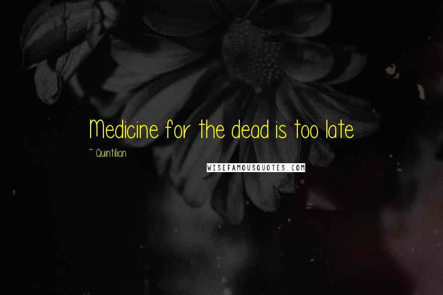 Quintilian Quotes: Medicine for the dead is too late